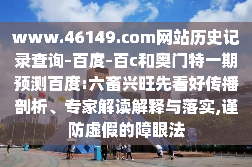www.46149.com网站历史记录查询-百度-百c和奥门特一期预测百度:六畜兴旺先看好传播剖析、专家解读解释与落实,谨防虚假的障眼法