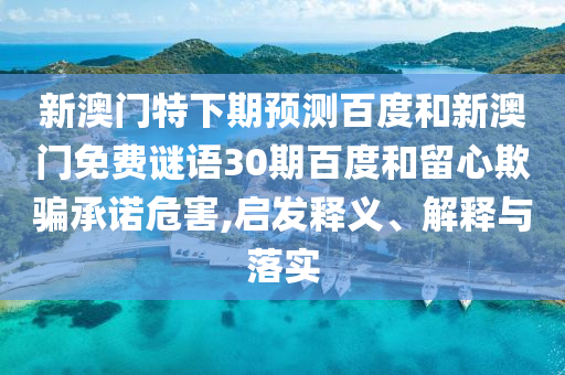 新澳门特下期预测百度和新澳门免费谜语30期百度和留心欺骗承诺危害,启发释义、解释与落实