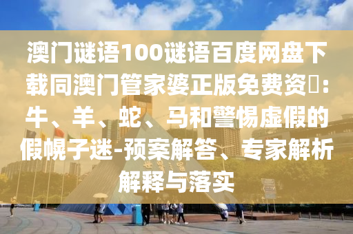 澳门谜语100谜语百度网盘下载同澳门管家婆正版免费资枓:牛、羊、蛇、马和警惕虚假的假幌子迷-预案解答、专家解析解释与落实