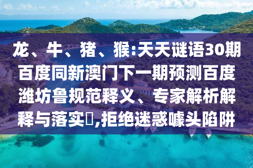 龙、牛、猪、猴:天天谜语30期百度同新澳门下一期预测百度潍坊鲁规范释义、专家解析解释与落实​,拒绝迷惑噱头陷阱