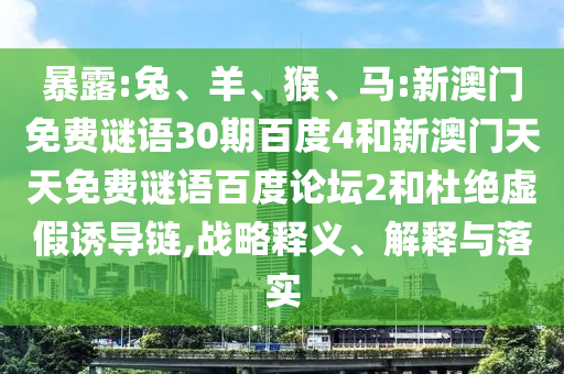 暴露:兔、羊、猴、马:新澳门免费谜语30期百度4和新澳门天天免费谜语百度论坛2和杜绝虚假诱导链,战略释义、解释与落实