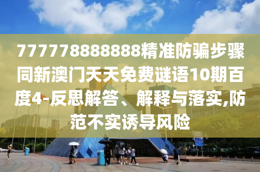777778888888精准防骗步骤同新澳门天天免费谜语10期百度4-反思解答、解释与落实,防范不实诱导风险