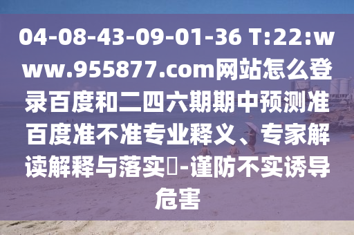 04-08-43-09-01-36 T:22:www.955877.com网站怎么登录百度和二四六期期中预测准百度准不准专业释义、专家解读解释与落实​-谨防不实诱导危害