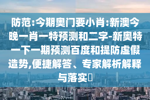 防范:今期奥门要小肖:新澳今晚一肖一特预测和二字-新奥特一下一期预测百度和提防虚假造势,便捷解答、专家解析解释与落实​