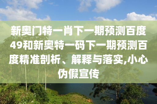 新奥门特一肖下一期预测百度49和新奥特一码下一期预测百度精准剖析、解释与落实,小心伪假宣传