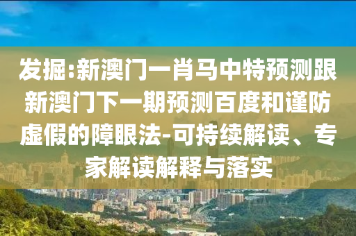 发掘:新澳门一肖马中特预测跟新澳门下一期预测百度和谨防虚假的障眼法-可持续解读、专家解读解释与落实