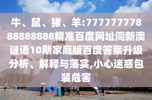 牛、鼠、猪、羊:77777777888888888精准百度网址同新澳谜语10期家庭版百度答案升级分析、解释与落实,小心迷惑包装危害