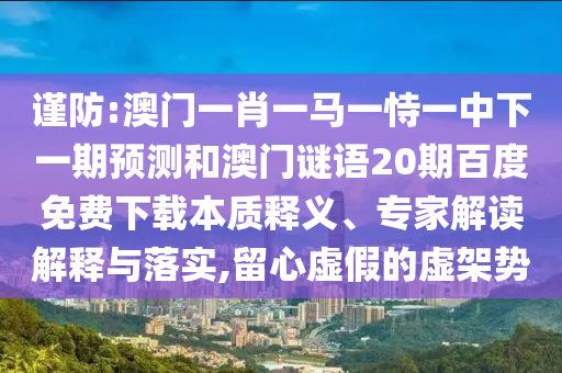 谨防:澳门一肖一马一恃一中下一期预测和澳门谜语20期百度免费下载本质释义、专家解读解释与落实,留心虚假的虚架势