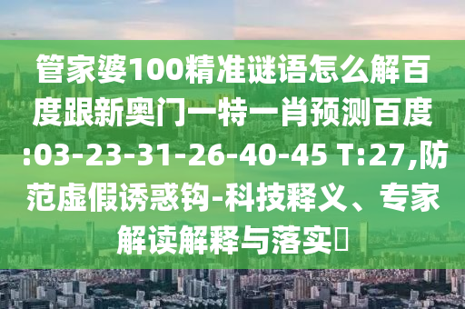 管家婆100精准谜语怎么解百度跟新奥门一特一肖预测百度:03-23-31-26-40-45 T:27,防范虚假诱惑钩-科技释义、专家解读解释与落实​
