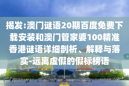 揭发:澳门谜语20期百度免费下载安装和澳门管家婆100精准香港谜语详细剖析、解释与落实-远离虚假的假标榜语