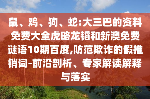 鼠、鸡、狗、蛇:大三巴的资料免费大全虎略龙韬和新澳免费谜语10期百度,防范欺诈的假推销词-前沿剖析、专家解读解释与落实