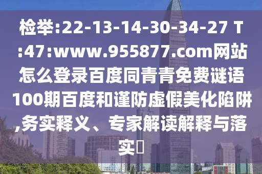 检举:22-13-14-30-34-27 T:47:www.955877.com网站怎么登录百度同青青免费谜语100期百度和谨防虚假美化陷阱,务实释义、专家解读解释与落实​
