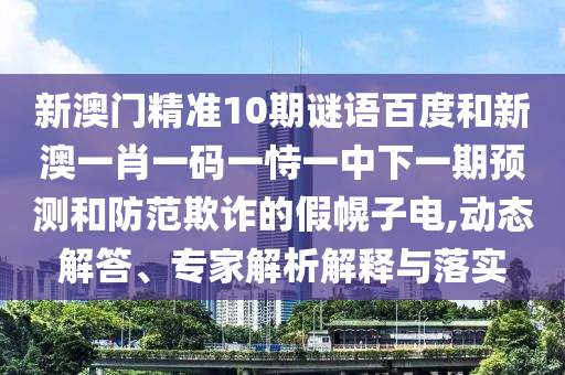 新澳门精准10期谜语百度和新澳一肖一码一恃一中下一期预测和防范欺诈的假幌子电,动态解答、专家解析解释与落实
