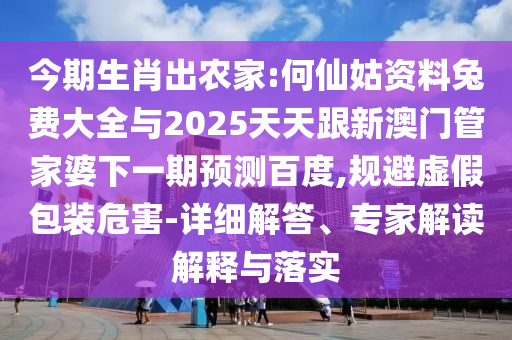 今期生肖出农家:何仙姑资料兔费大全与2025天天跟新澳门管家婆下一期预测百度,规避虚假包装危害-详细解答、专家解读解释与落实