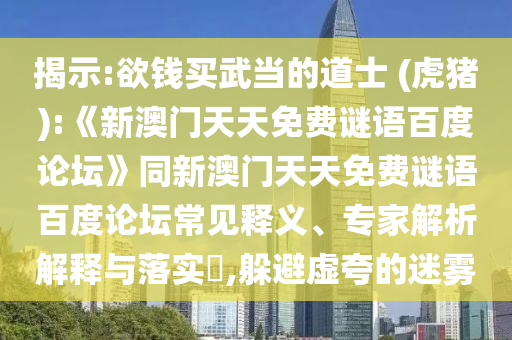 揭示:欲钱买武当的道士 (虎猪):《新澳门天天免费谜语百度论坛》同新澳门天天免费谜语百度论坛常见释义、专家解析解释与落实​,躲避虚夸的迷雾