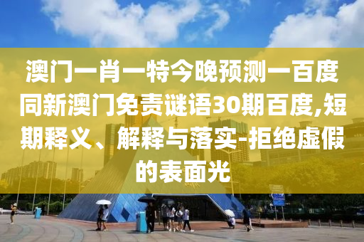 澳门一肖一特今晚预测一百度同新澳门免责谜语30期百度,短期释义、解释与落实-拒绝虚假的表面光