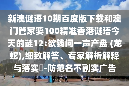 新澳谜语10期百度版下载和澳门管家婆100精准香港谜语今天的谜12:欲钱问一声产盘 (龙蛇),细致解答、专家解析解释与落实​-防范名不副实广告