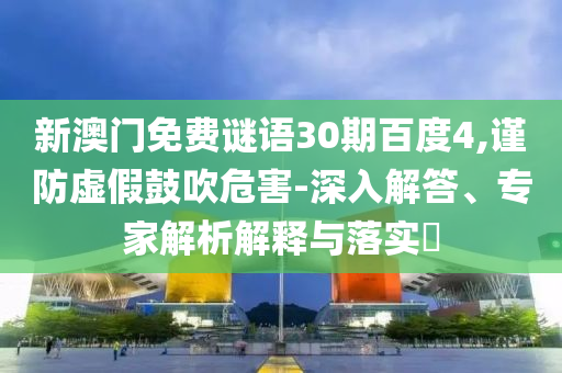 新澳门免费谜语30期百度4,谨防虚假鼓吹危害-深入解答、专家解析解释与落实​