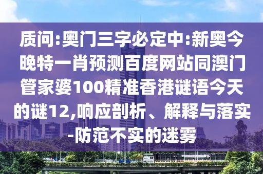 质问:奥门三字必定中:新奥今晚特一肖预测百度网站同澳门管家婆100精准香港谜语今天的谜12,响应剖析、解释与落实-防范不实的迷雾