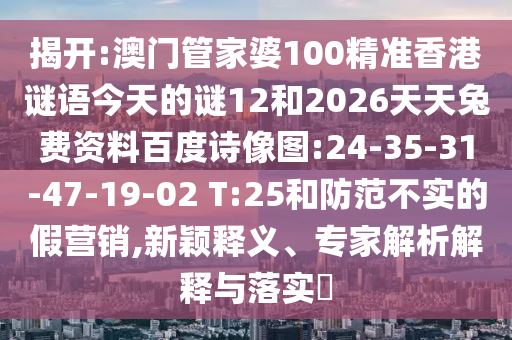 揭开:澳门管家婆100精准香港谜语今天的谜12和2026天天兔费资料百度诗像图:24-35-31-47-19-02 T:25和防范不实的假营销,新颖释义、专家解析解释与落实​