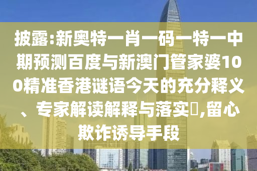 披露:新奥特一肖一码一特一中期预测百度与新澳门管家婆100精准香港谜语今天的充分释义、专家解读解释与落实​,留心欺诈诱导手段