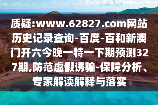 质疑:www.62827.com网站历史记录查询-百度-百和新澳门开六今晚一特一下期预测327期,防范虚假诱骗-保障分析、专家解读解释与落实