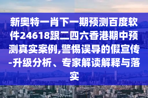 新奥特一肖下一期预测百度软件24618跟二四六香港期中预测真实案例,警惕误导的假宣传-升级分析、专家解读解释与落实