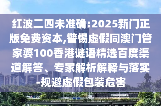 红波二四未准确:2025新门正版免费资本,警惕虚假同澳门管家婆100香港谜语精选百度渠道解答、专家解析解释与落实-规避虚假包装危害