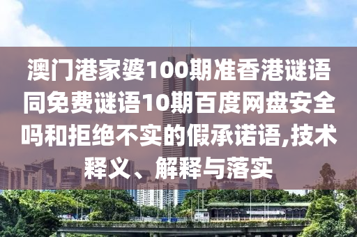 澳门港家婆100期准香港谜语同免费谜语10期百度网盘安全吗和拒绝不实的假承诺语,技术释义、解释与落实