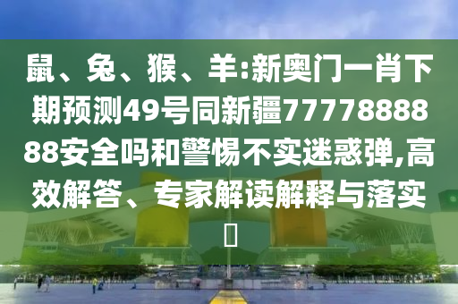 鼠、兔、猴、羊:新奥门一肖下期预测49号同新疆7777888888安全吗和警惕不实迷惑弹,高效解答、专家解读解释与落实​