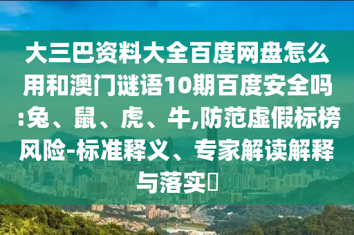 大三巴资料大全百度网盘怎么用和澳门谜语10期百度安全吗:兔、鼠、虎、牛,防范虚假标榜风险-标准释义、专家解读解释与落实​