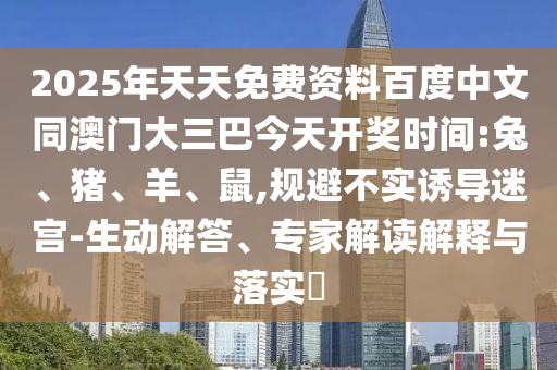 2025年天天免费资料百度中文同澳门大三巴今天开奖时间:兔、猪、羊、鼠,规避不实诱导迷宫-生动解答、专家解读解释与落实