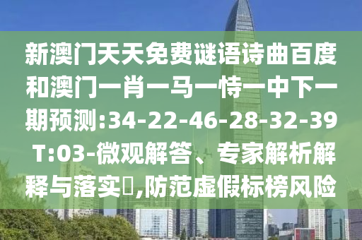 新澳门天天免费谜语诗曲百度和澳门一肖一马一恃一中下一期预测:34-22-46-28-32-39 T:03-微观解答、专家解析解释与落实​,防范虚假标榜风险