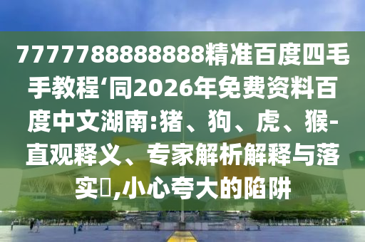 7777788888888精准百度四毛手教程‘同2026年免费资料百度中文湖南:猪、狗、虎、猴-直观释义、专家解析解释与落实​,小心夸大的陷阱