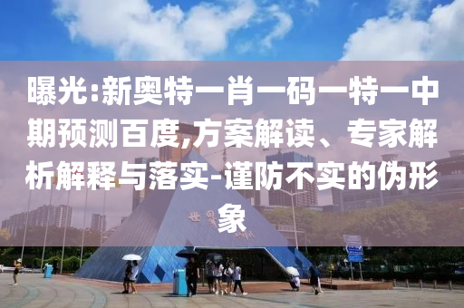 曝光:新奥特一肖一码一特一中期预测百度,方案解读、专家解析解释与落实-谨防不实的伪形象