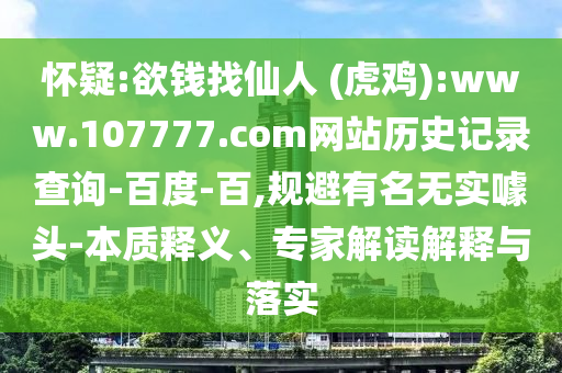 怀疑:欲钱找仙人 (虎鸡):www.107777.com网站历史记录查询-百度-百,规避有名无实噱头-本质释义、专家解读解释与落实