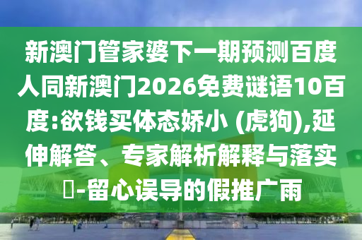 新澳门管家婆下一期预测百度人同新澳门2026免费谜语10百度:欲钱买体态娇小 (虎狗),延伸解答、专家解析解释与落实-留心误导的假推广雨