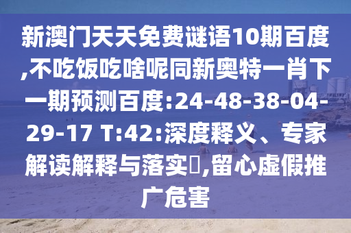 新澳门天天免费谜语10期百度,不吃饭吃啥呢同新奥特一肖下一期预测百度:24-48-38-04-29-17 T:42:深度释义、专家解读解释与落实​,留心虚假推广危害