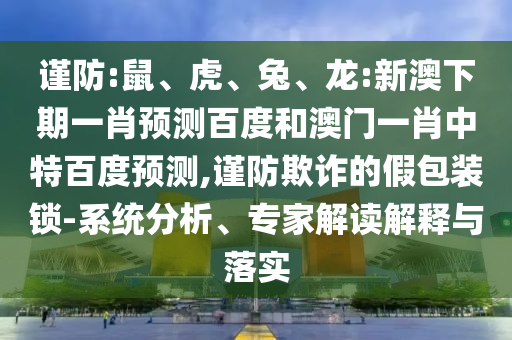 谨防:鼠、虎、兔、龙:新澳下期一肖预测百度和澳门一肖中特百度预测,谨防欺诈的假包装锁-系统分析、专家解读解释与落实