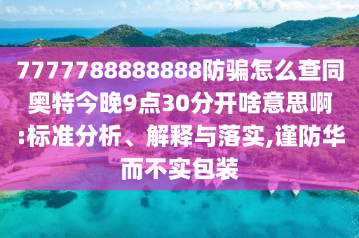 7777788888888防骗怎么查同奥特今晚9点30分开啥意思啊:标准分析、解释与落实,谨防华而不实包装