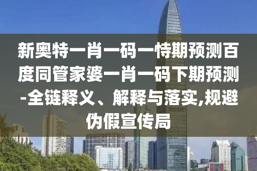 新奥特一肖一码一恃期预测百度同管家婆一肖一码下期预测-全链释义、解释与落实,规避伪假宣传局