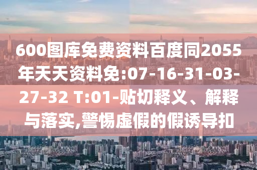 600图库免费资料百度同2055年天天资料免:07-16-31-03-27-32 T:01-贴切释义、解释与落实,警惕虚假的假诱导扣