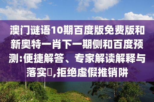 澳门谜语10期百度版免费版和新奥特一肖下一期侧和百度预测:便捷解答、专家解读解释与落实​,拒绝虚假推销阱