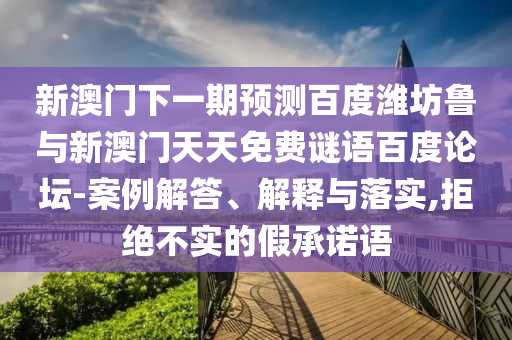 新澳门下一期预测百度潍坊鲁与新澳门天天免费谜语百度论坛-案例解答、解释与落实,拒绝不实的假承诺语