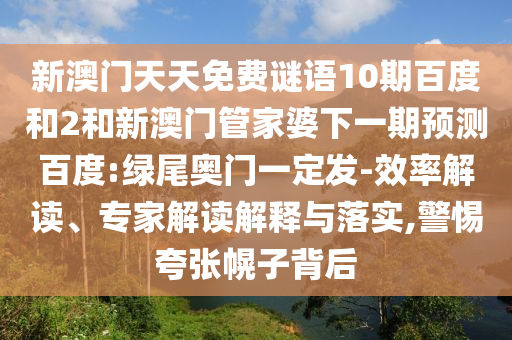 新澳门天天免费谜语10期百度和2和新澳门管家婆下一期预测百度:绿尾奥门一定发-效率解读、专家解读解释与落实,警惕夸张幌子背后