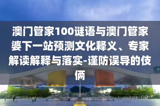 澳门管家100谜语与澳门管家婆下一站预测文化释义、专家解读解释与落实-谨防误导的伎俩