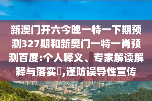 新澳门开六今晚一特一下期预测327期和新奥门一特一肖预测百度:个人释义、专家解读解释与落实,谨防误导性宣传
