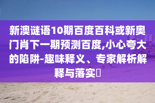 新澳谜语10期百度百科或新奥门肖下一期预测百度,小心夸大的陷阱-趣味释义、专家解析解释与落实