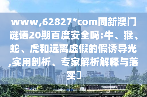 www,62827*com同新澳门谜语20期百度安全吗:牛、猴、蛇、虎和远离虚假的假诱导光,实用剖析、专家解析解释与落实​