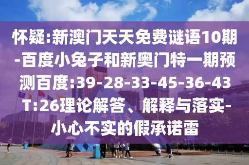 怀疑:新澳门天天免费谜语10期-百度小兔子和新奥门特一期预测百度:39-28-33-45-36-43 T:26理论解答、解释与落实-小心不实的假承诺雷